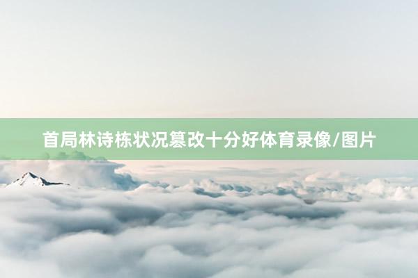 首局林诗栋状况篡改十分好体育录像/图片