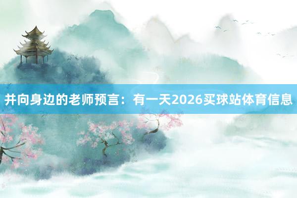 并向身边的老师预言：有一天2026买球站体育信息