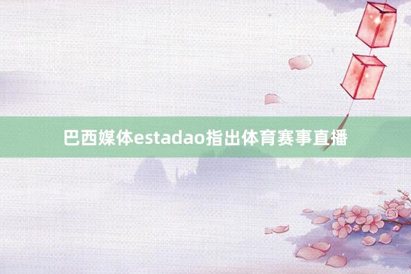 巴西媒体estadao指出体育赛事直播