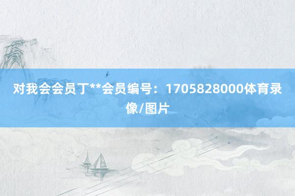 对我会会员丁**会员编号：1705828000体育录像/图片