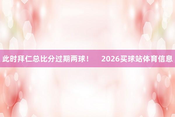 此时拜仁总比分过期两球！    2026买球站体育信息