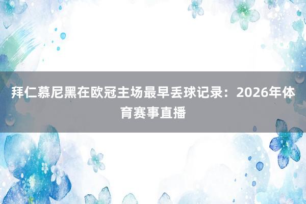 拜仁慕尼黑在欧冠主场最早丢球记录：2026年体育赛事直播