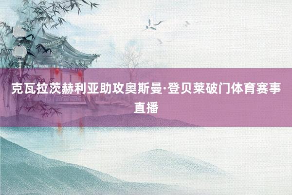 克瓦拉茨赫利亚助攻奥斯曼·登贝莱破门体育赛事直播