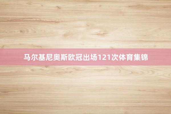 马尔基尼奥斯欧冠出场121次体育集锦