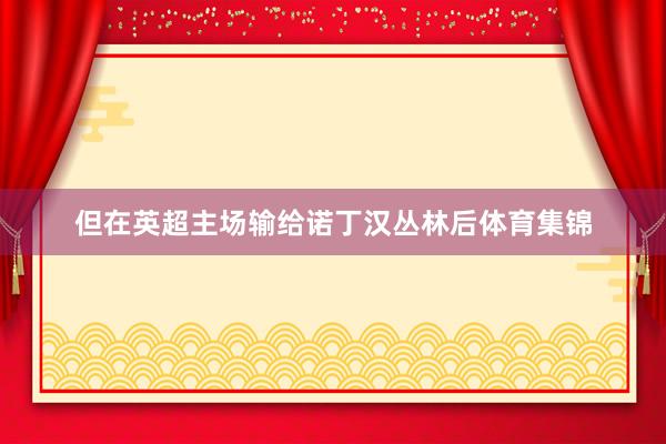 但在英超主场输给诺丁汉丛林后体育集锦