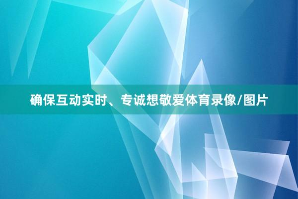 确保互动实时、专诚想敬爱体育录像/图片