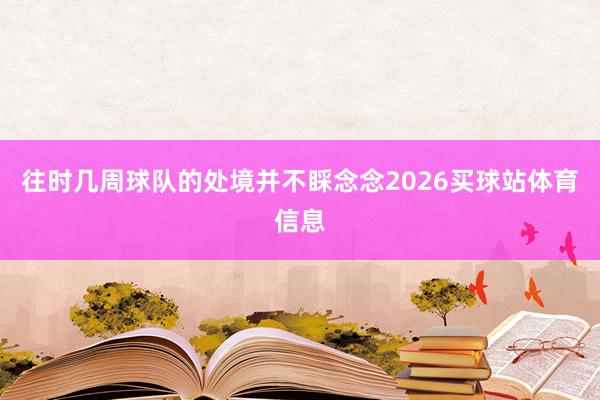 往时几周球队的处境并不睬念念2026买球站体育信息