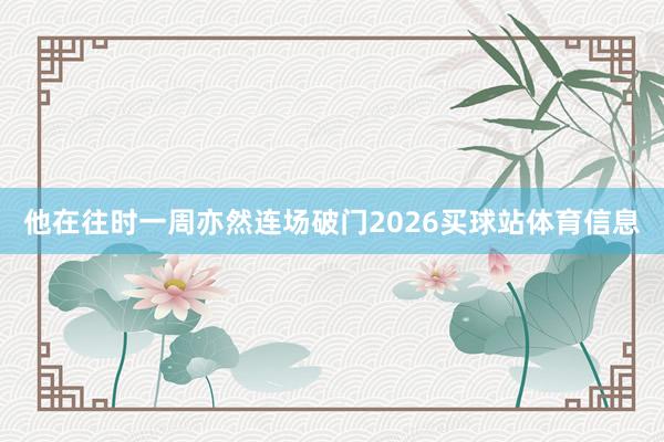 他在往时一周亦然连场破门2026买球站体育信息