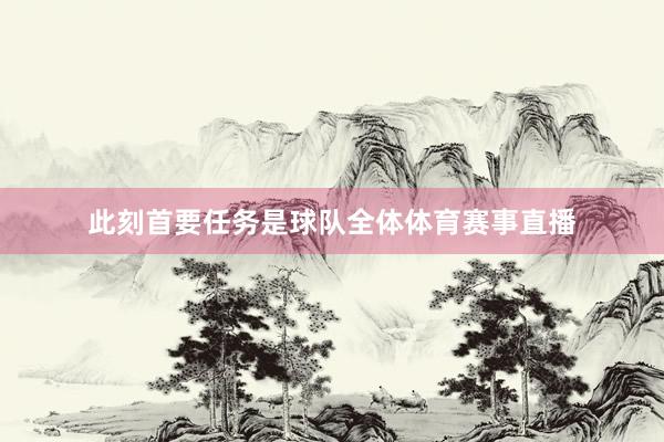 此刻首要任务是球队全体体育赛事直播