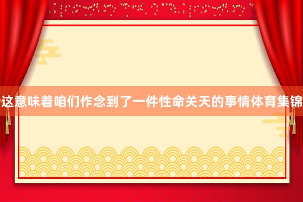 这意味着咱们作念到了一件性命关天的事情体育集锦
