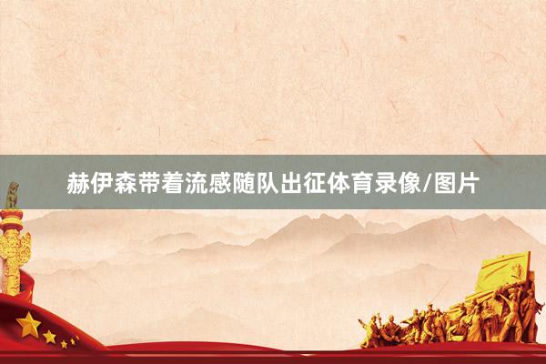 赫伊森带着流感随队出征体育录像/图片