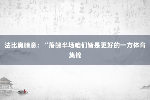 法比奥暗意：“落魄半场咱们皆是更好的一方体育集锦