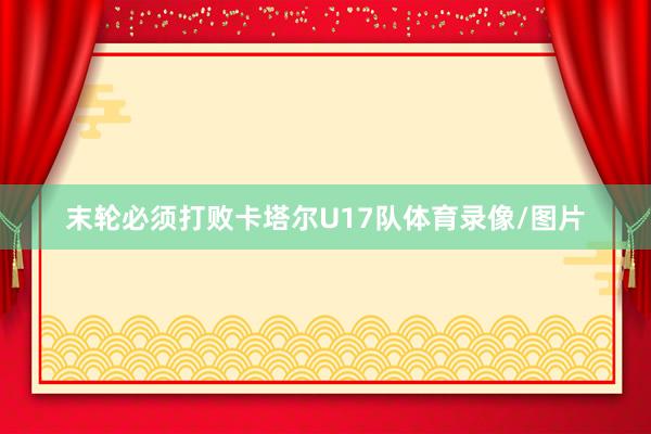 末轮必须打败卡塔尔U17队体育录像/图片