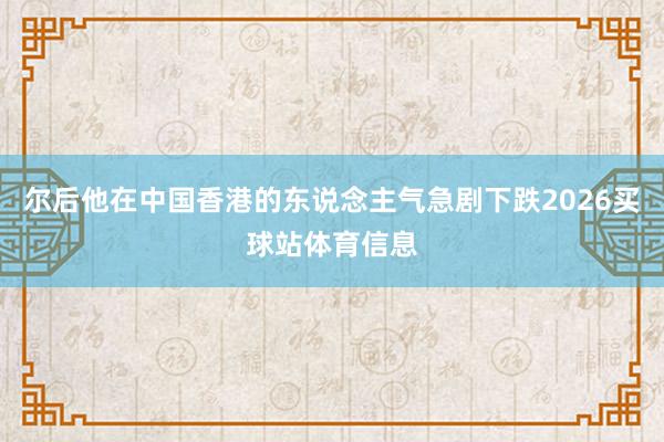 尔后他在中国香港的东说念主气急剧下跌2026买球站体育信息