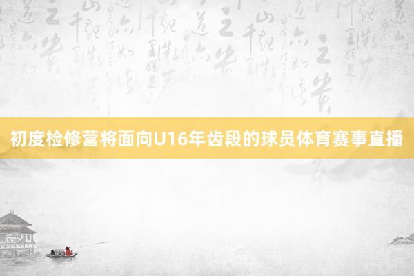 初度检修营将面向U16年齿段的球员体育赛事直播