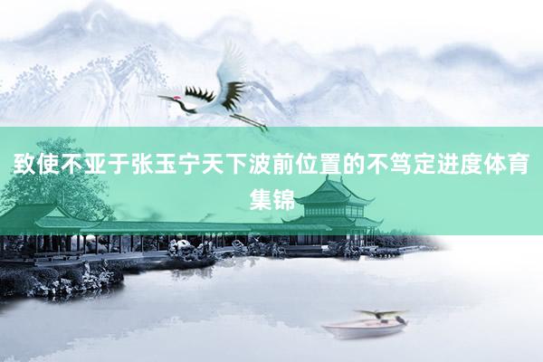致使不亚于张玉宁天下波前位置的不笃定进度体育集锦