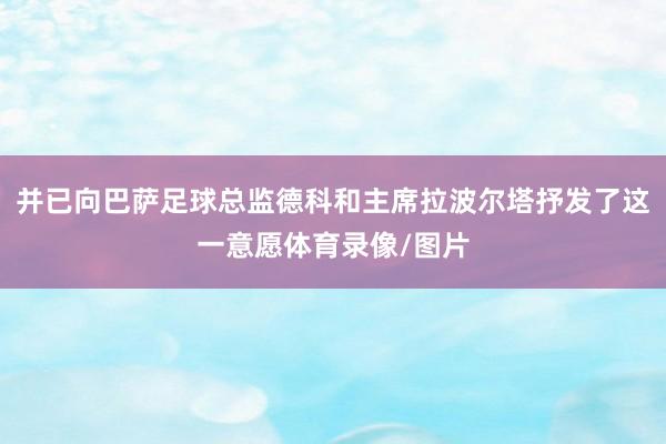 并已向巴萨足球总监德科和主席拉波尔塔抒发了这一意愿体育录像/图片