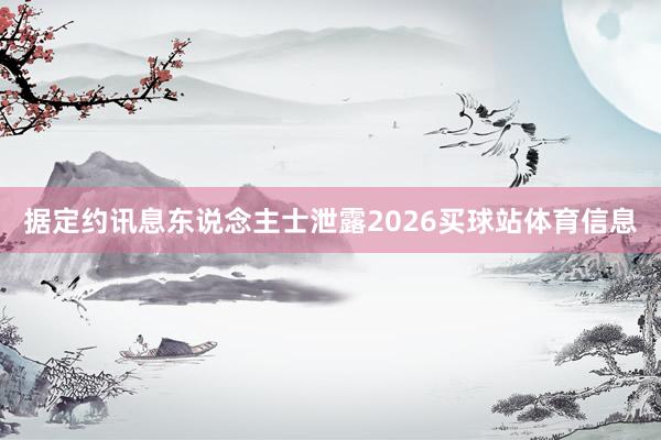 据定约讯息东说念主士泄露2026买球站体育信息