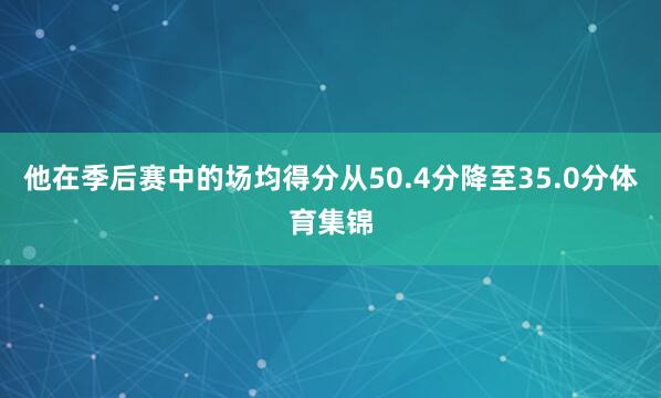 他在季后赛中的场均得分从50.4分降至35.0分体育集锦