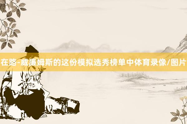 在路-威廉姆斯的这份模拟选秀榜单中体育录像/图片