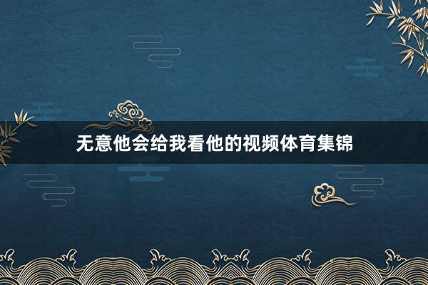 无意他会给我看他的视频体育集锦