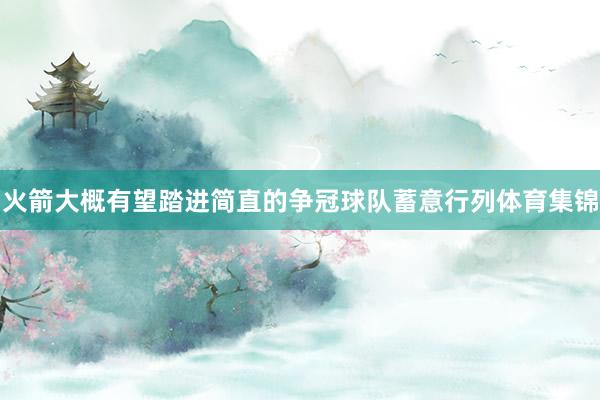火箭大概有望踏进简直的争冠球队蓄意行列体育集锦