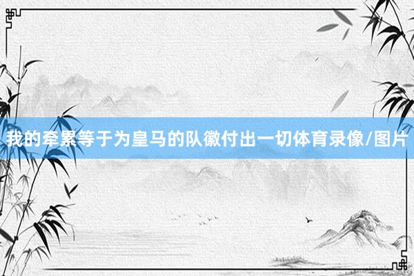 我的牵累等于为皇马的队徽付出一切体育录像/图片