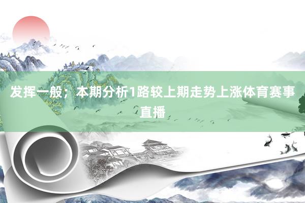 发挥一般；本期分析1路较上期走势上涨体育赛事直播