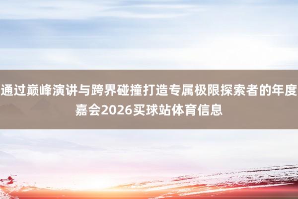 通过巅峰演讲与跨界碰撞打造专属极限探索者的年度嘉会2026买球站体育信息
