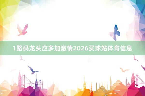 1路码龙头应多加激情2026买球站体育信息