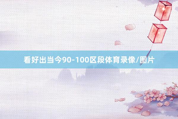 看好出当今90-100区段体育录像/图片