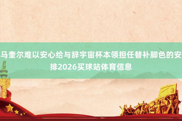 马奎尔难以安心给与辞宇宙杯本领担任替补脚色的安排2026买球站体育信息