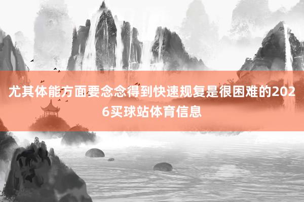 尤其体能方面要念念得到快速规复是很困难的2026买球站体育信息