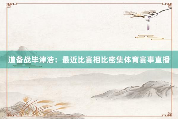 道备战毕津浩：最近比赛相比密集体育赛事直播