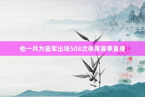 他一共为蓝军出场508次体育赛事直播