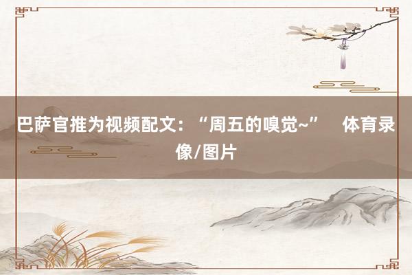 巴萨官推为视频配文：“周五的嗅觉~”    体育录像/图片