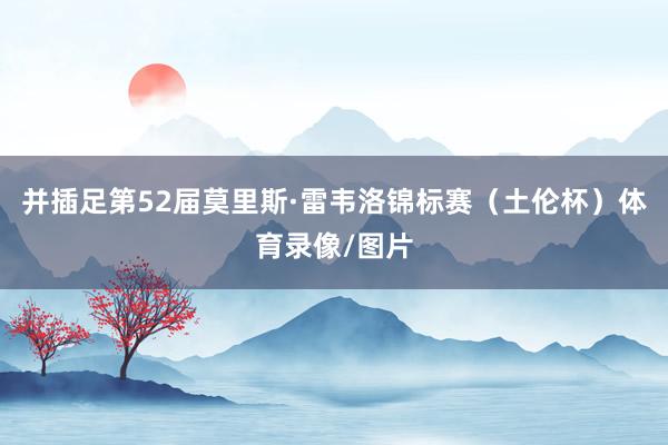 并插足第52届莫里斯·雷韦洛锦标赛（土伦杯）体育录像/图片