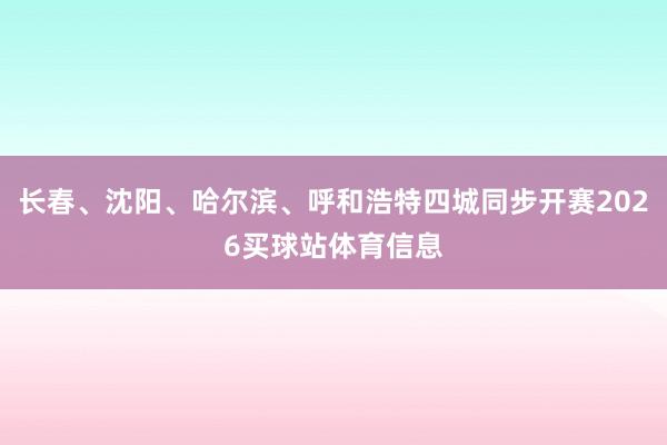 长春、沈阳、哈尔滨、呼和浩特四城同步开赛2026买球站体育信息