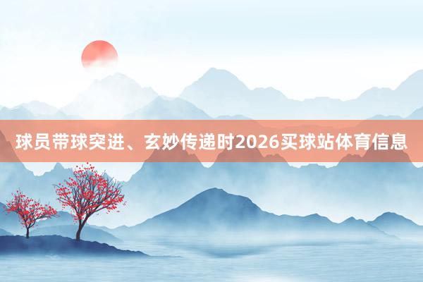 球员带球突进、玄妙传递时2026买球站体育信息