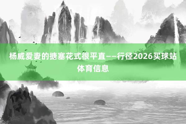 杨威爱妻的搪塞花式很平直——行径2026买球站体育信息