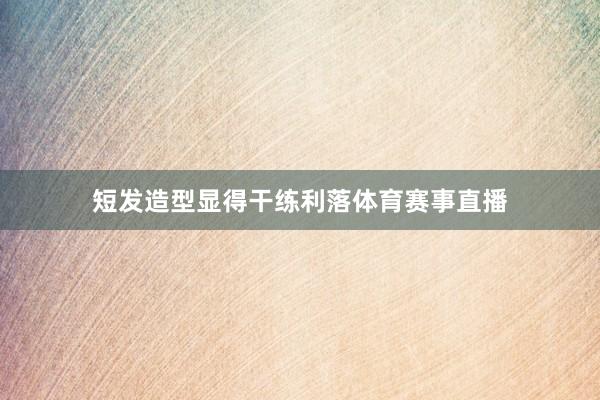 短发造型显得干练利落体育赛事直播