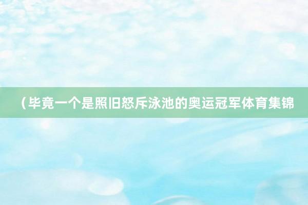 （毕竟一个是照旧怒斥泳池的奥运冠军体育集锦