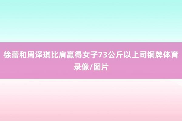 徐蕾和周泽琪比肩赢得女子73公斤以上司铜牌体育录像/图片