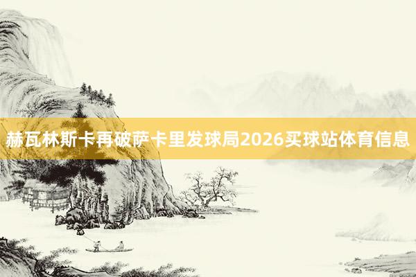 赫瓦林斯卡再破萨卡里发球局2026买球站体育信息