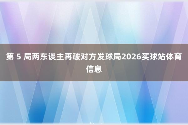 第 5 局两东谈主再破对方发球局2026买球站体育信息