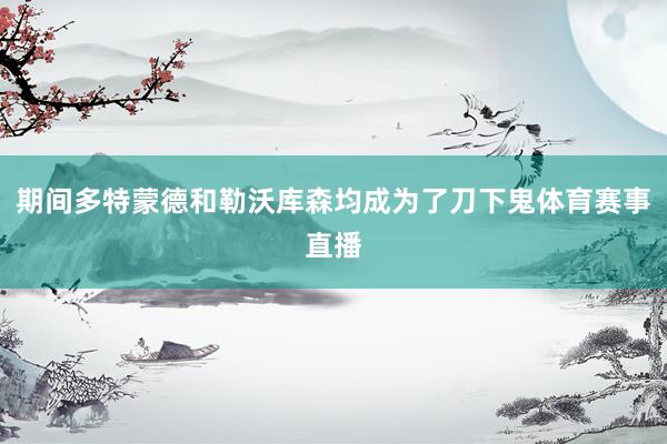 期间多特蒙德和勒沃库森均成为了刀下鬼体育赛事直播