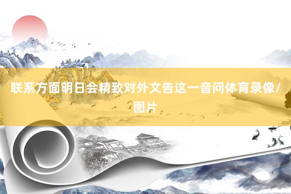 联系方面明日会精致对外文告这一音问体育录像/图片