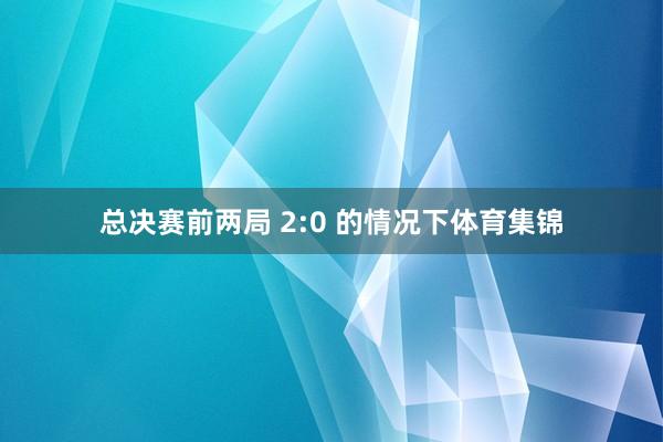 总决赛前两局 2:0 的情况下体育集锦