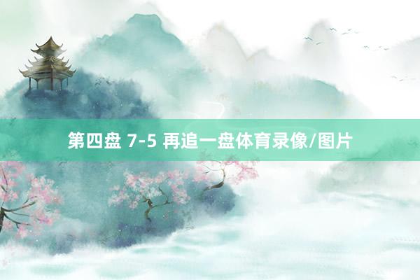 第四盘 7-5 再追一盘体育录像/图片