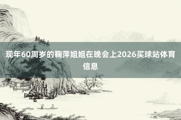 现年60周岁的鞠萍姐姐在晚会上2026买球站体育信息